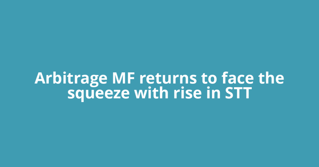 Arbitrage MF returns to face the squeeze with rise in STT