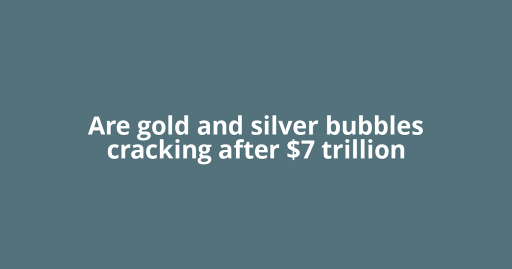 Are gold and silver bubbles cracking after $7 trillion