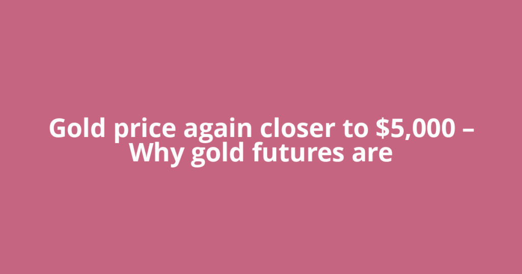 Gold price again closer to $5,000 – Why gold futures are