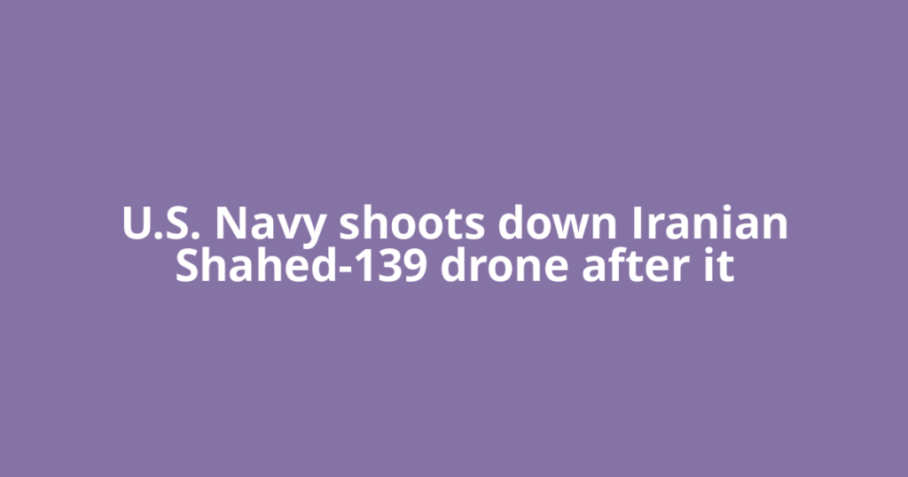 U.S. Navy shoots down Iranian Shahed-139 drone after it