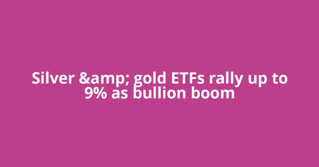 Silver &amp; gold ETFs rally up to 9% as bullion boom
