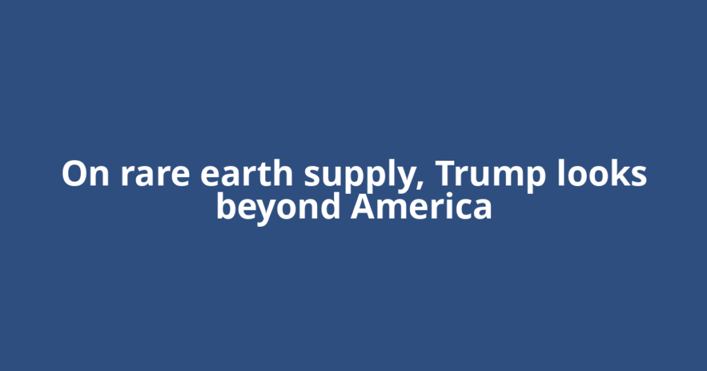 On rare earth supply, Trump looks beyond America