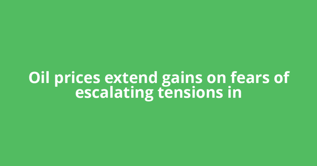 Oil prices extend gains on fears of escalating tensions in