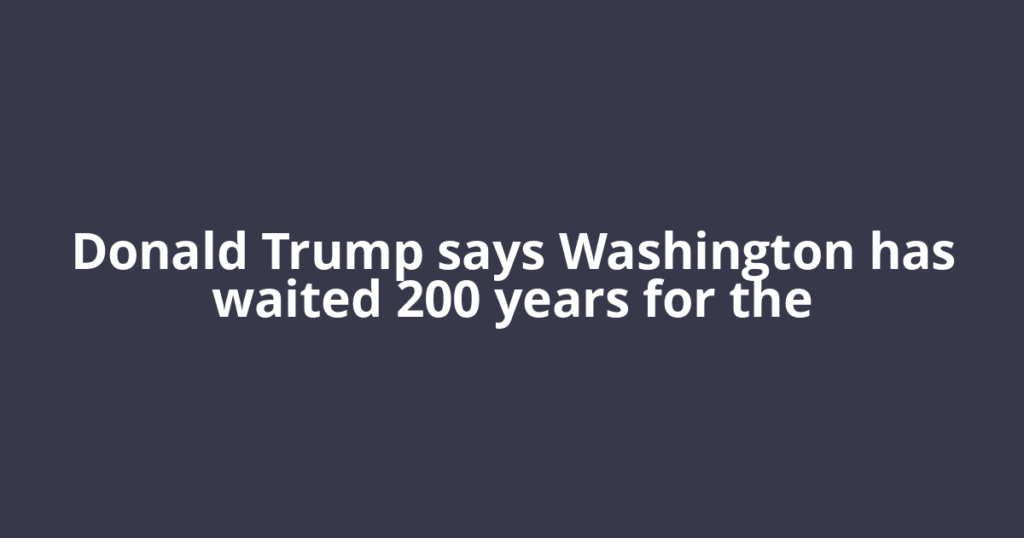 Donald Trump says Washington has waited 200 years for the