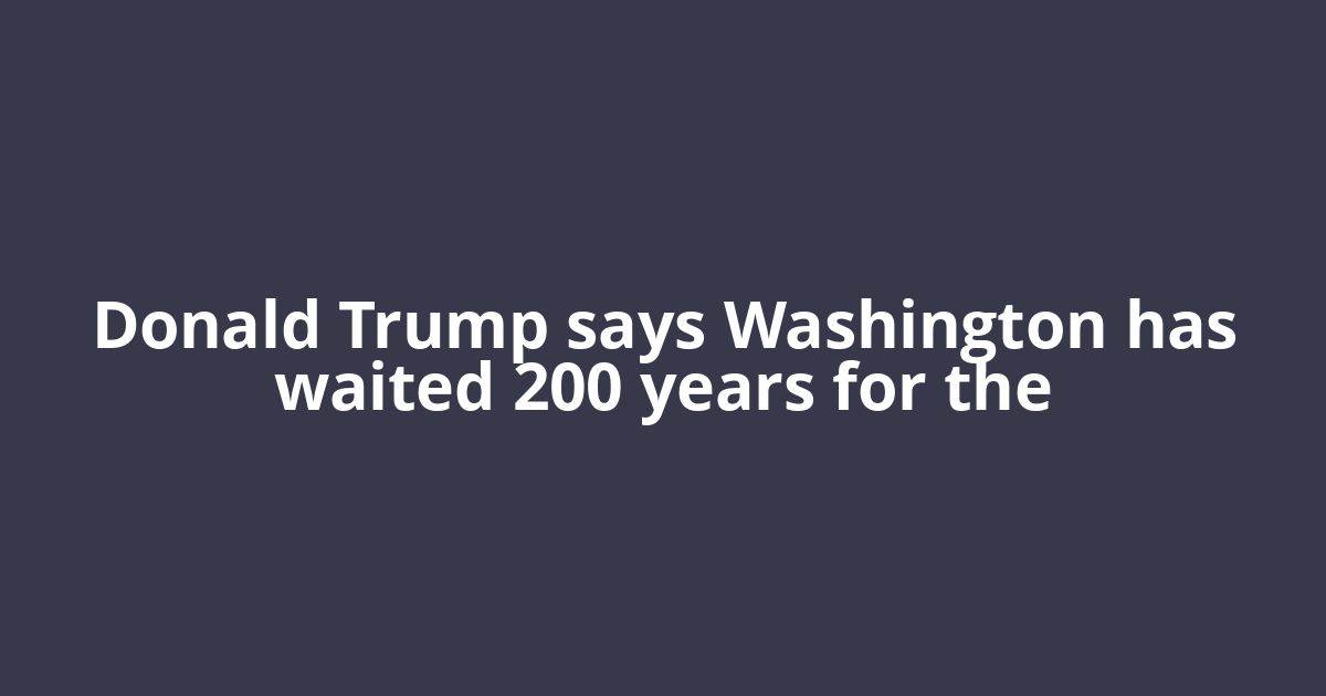 Donald Trump says Washington has waited 200 years for the