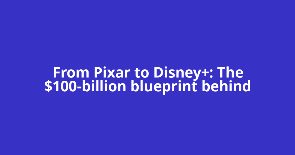 From Pixar to Disney+: The $100-billion blueprint behind