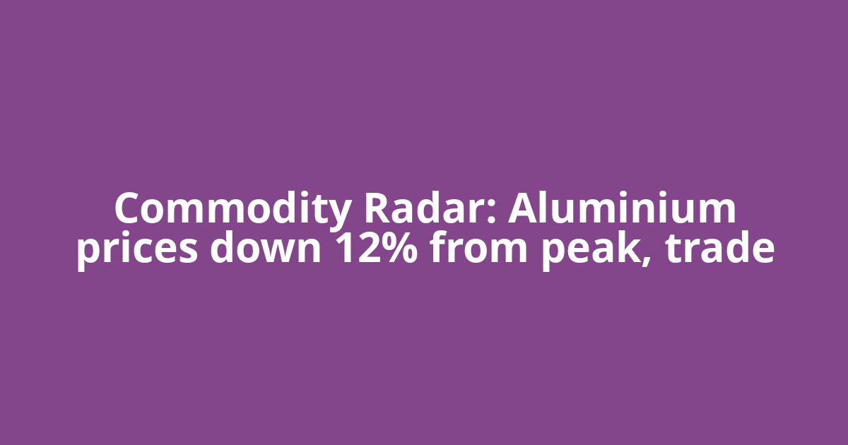 Commodity Radar: Aluminium prices down 12% from peak, trade