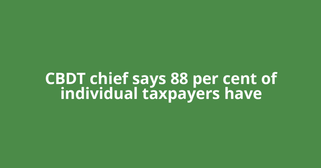 CBDT chief says 88 per cent of individual taxpayers have