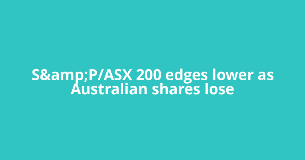 S&amp;P/ASX 200 edges lower as Australian shares lose