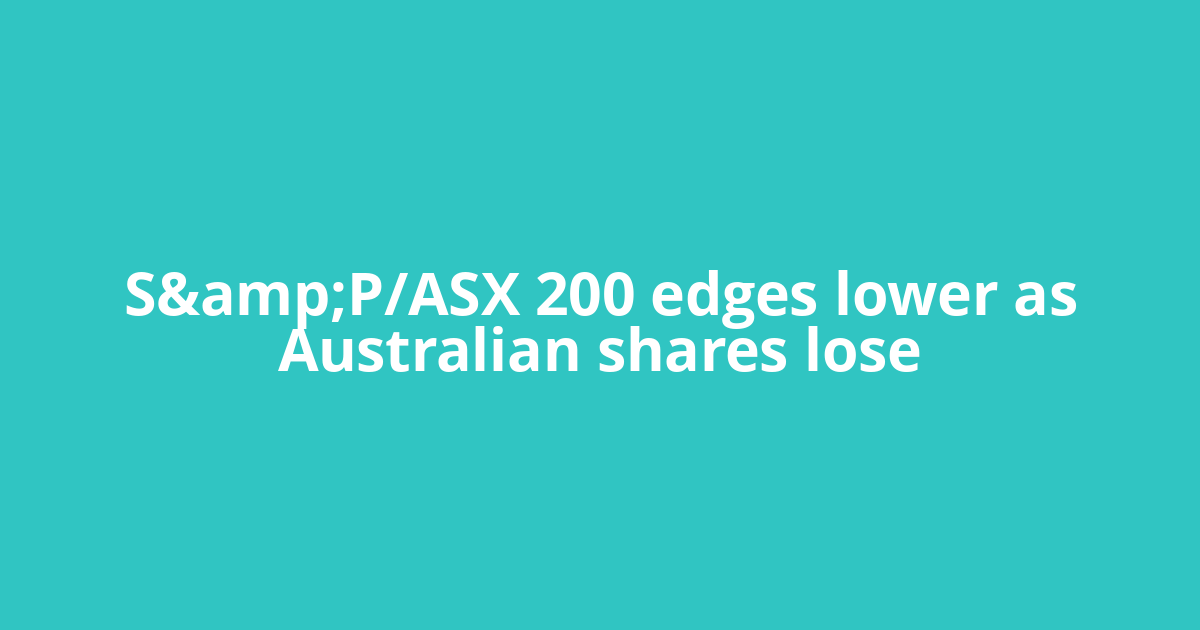S&amp;P/ASX 200 edges lower as Australian shares lose