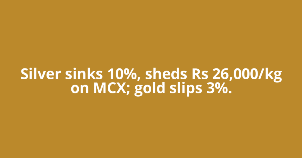 Silver sinks 10%, sheds Rs 26,000/kg on MCX; gold slips 3%.