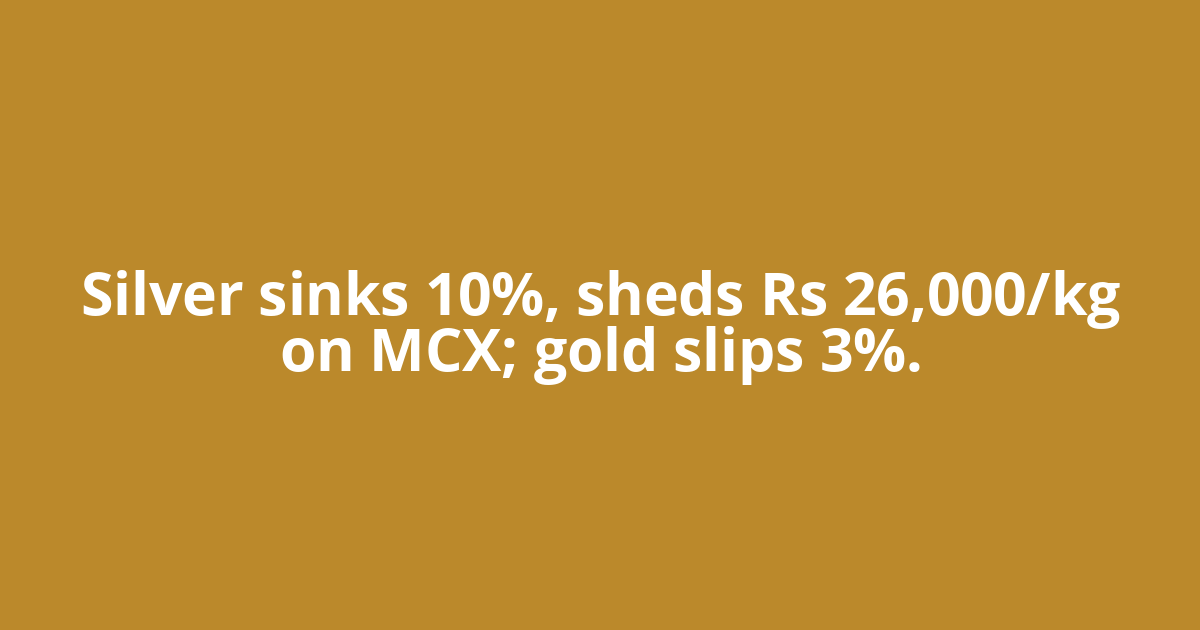 Silver sinks 10%, sheds Rs 26,000/kg on MCX; gold slips 3%.