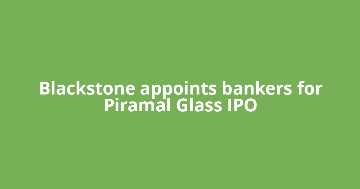 Blackstone appoints bankers for Piramal Glass IPO