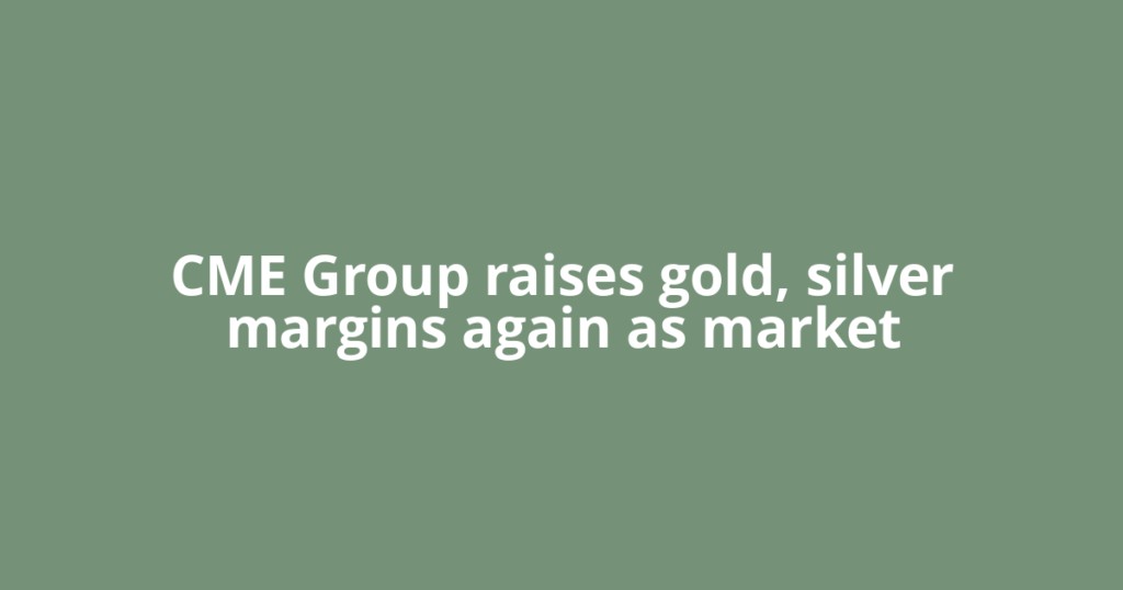 CME Group raises gold, silver margins again as market
