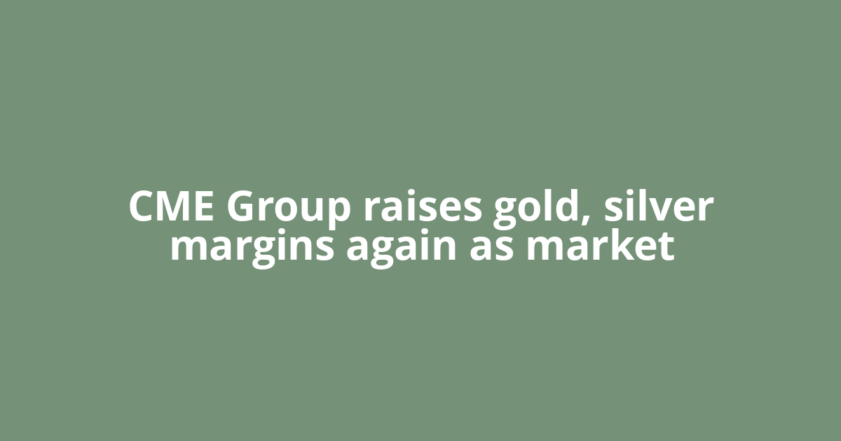 CME Group raises gold, silver margins again as market