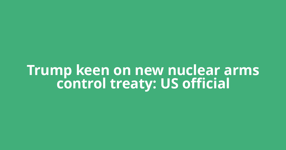 Trump keen on new nuclear arms control treaty: US official