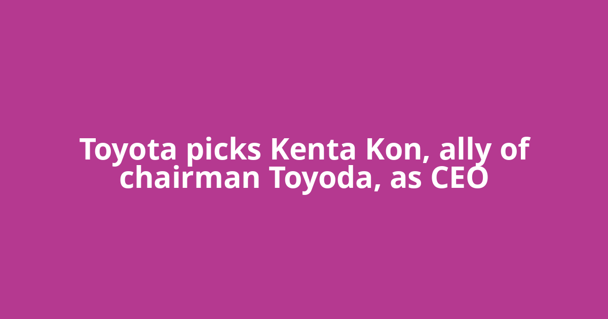 Toyota picks Kenta Kon, ally of chairman Toyoda, as CEO