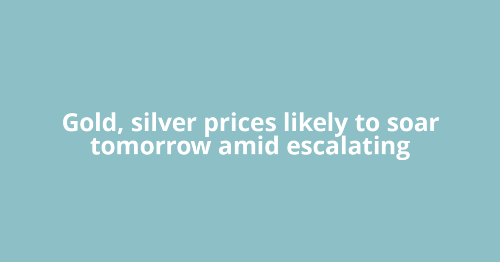 Gold, silver prices likely to soar tomorrow amid escalating