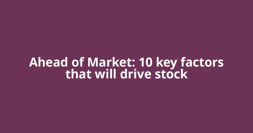 Ahead of Market: 10 key factors that will drive stock