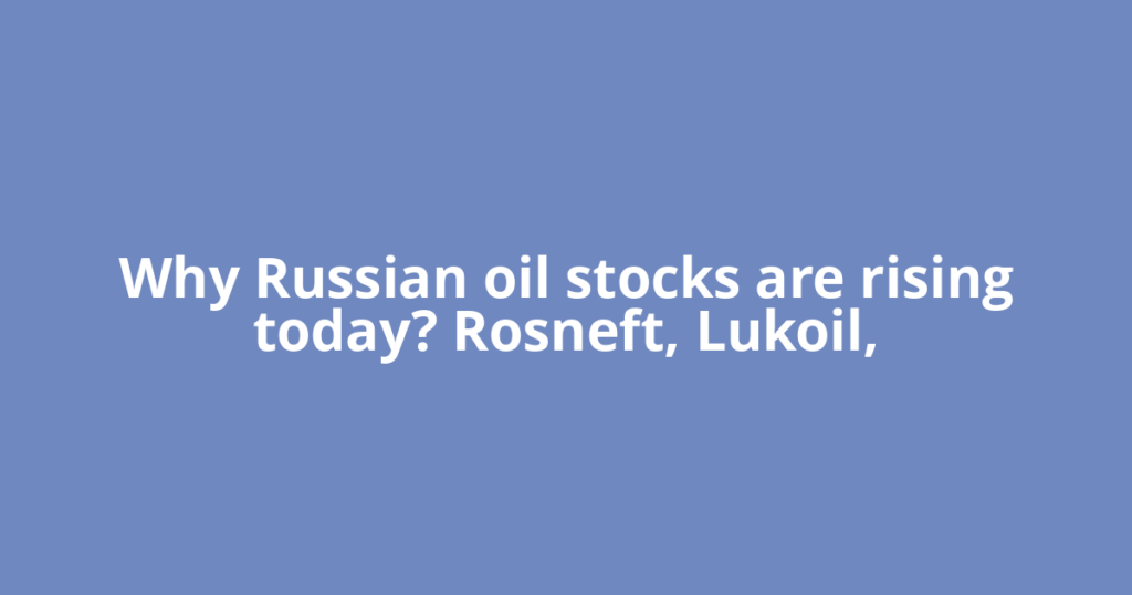 Why Russian oil stocks are rising today? Rosneft, Lukoil,