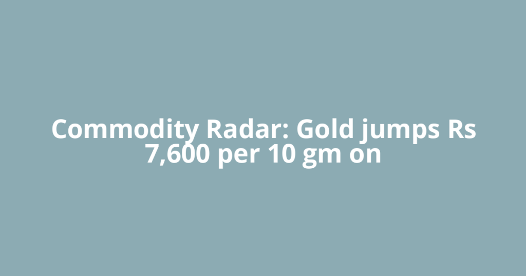 Commodity Radar: Gold jumps Rs 7,600 per 10 gm on