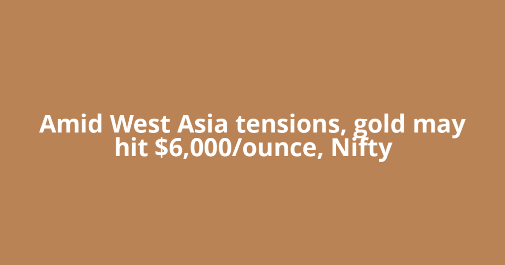 Amid West Asia tensions, gold may hit $6,000/ounce, Nifty