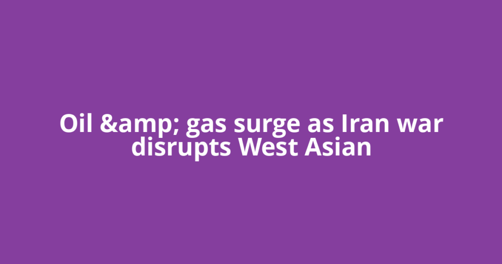 Oil &amp; gas surge as Iran war disrupts West Asian