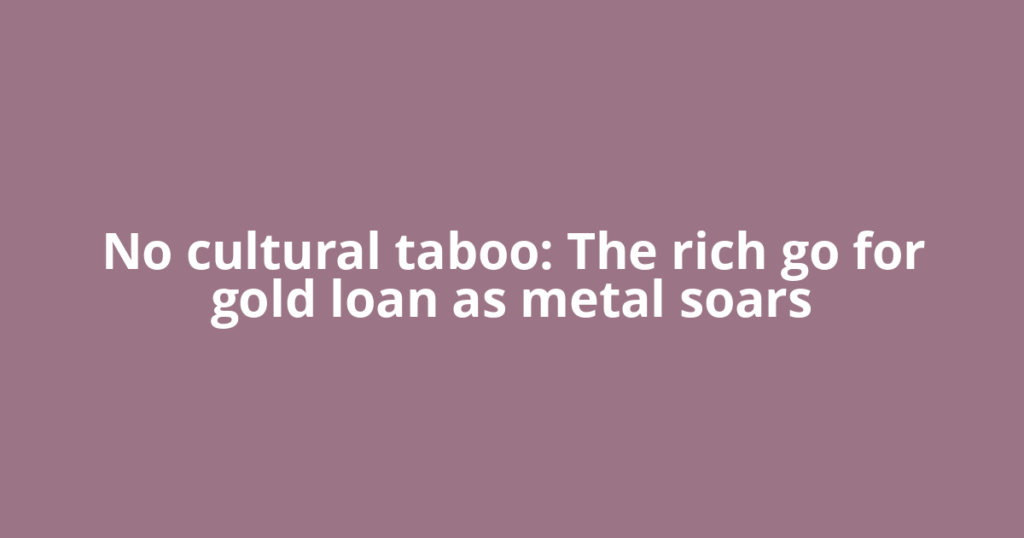 No cultural taboo: The rich go for gold loan as metal soars