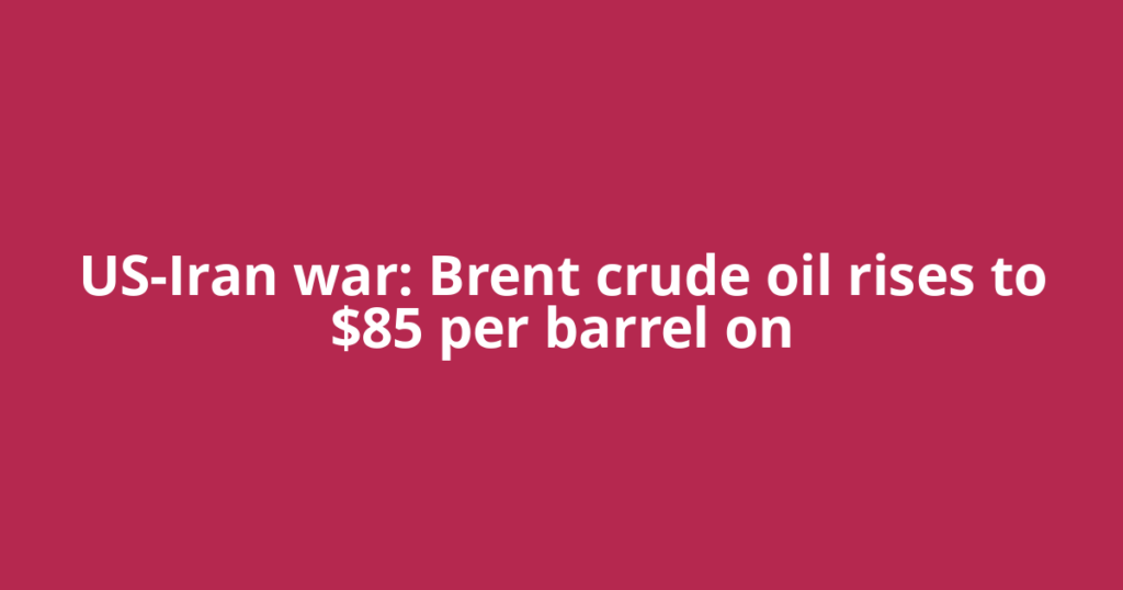 US-Iran war: Brent crude oil rises to $85 per barrel on