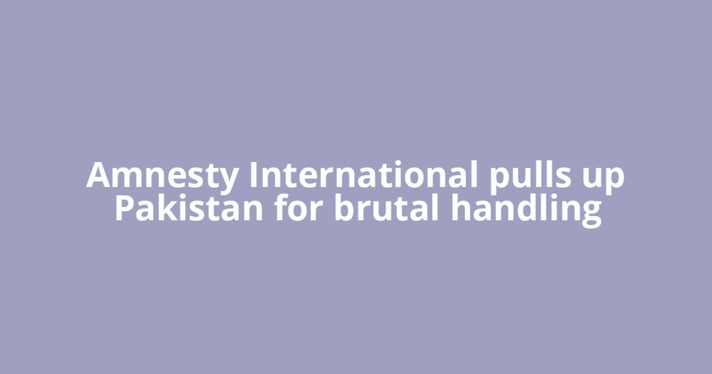 Amnesty International pulls up Pakistan for brutal handling