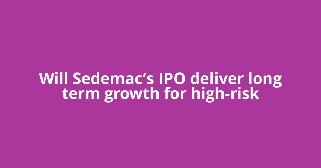 Will Sedemac’s IPO deliver long term growth for high-risk