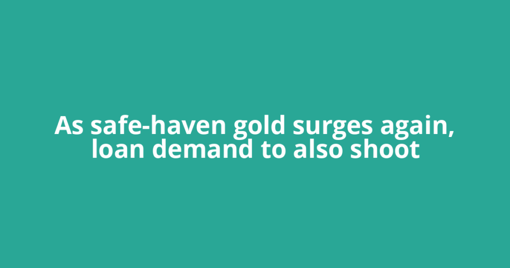 As safe-haven gold surges again, loan demand to also shoot