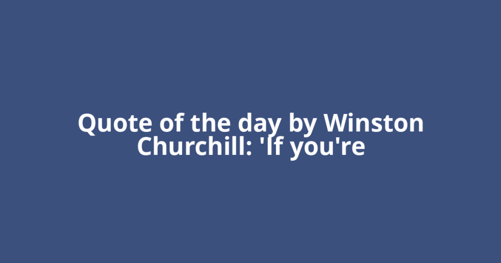 Quote of the day by Winston Churchill: 'If you're