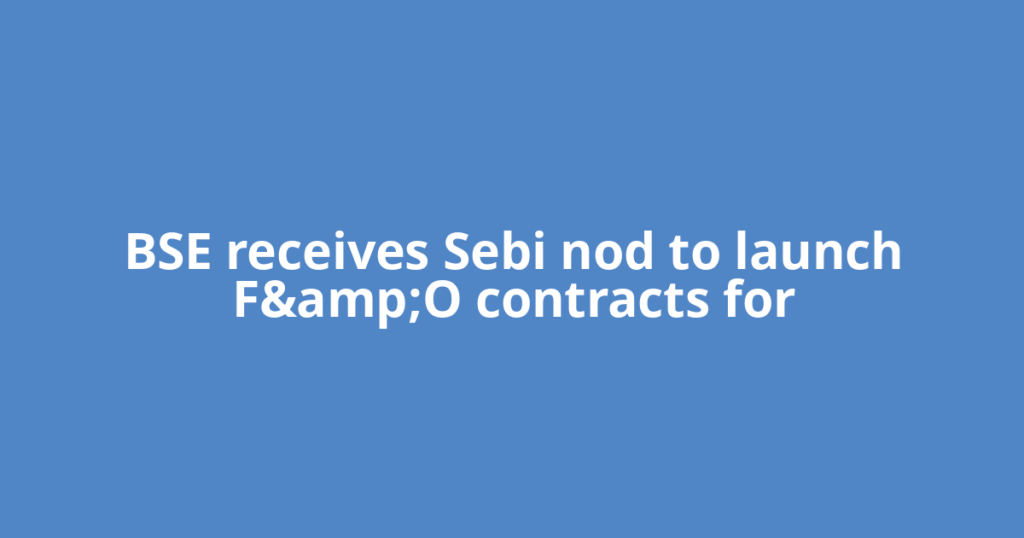 BSE receives Sebi nod to launch F&amp;O contracts for