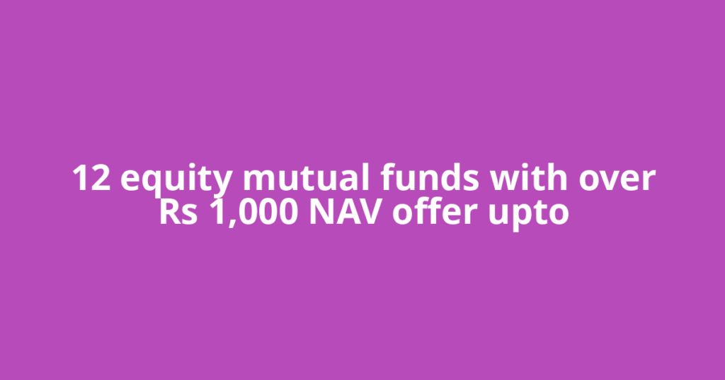 12 equity mutual funds with over Rs 1,000 NAV offer upto