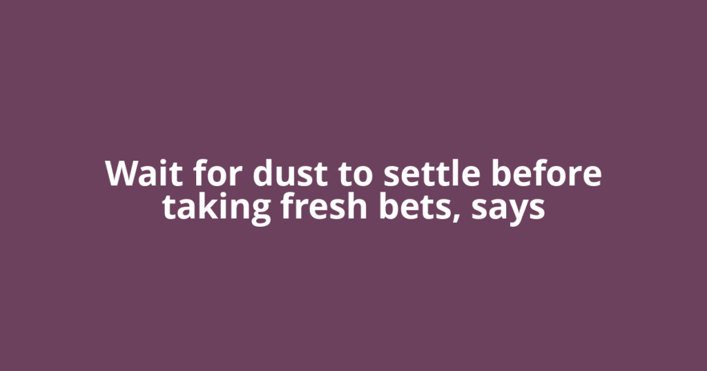 Wait for dust to settle before taking fresh bets, says