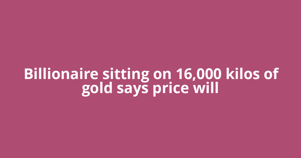 Billionaire sitting on 16,000 kilos of gold says price will