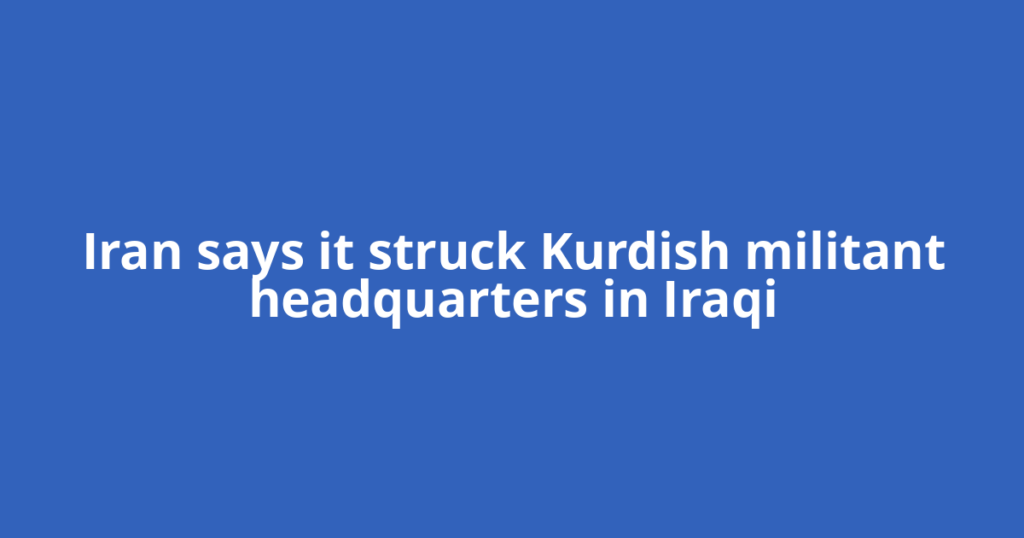 Iran says it struck Kurdish militant headquarters in Iraqi