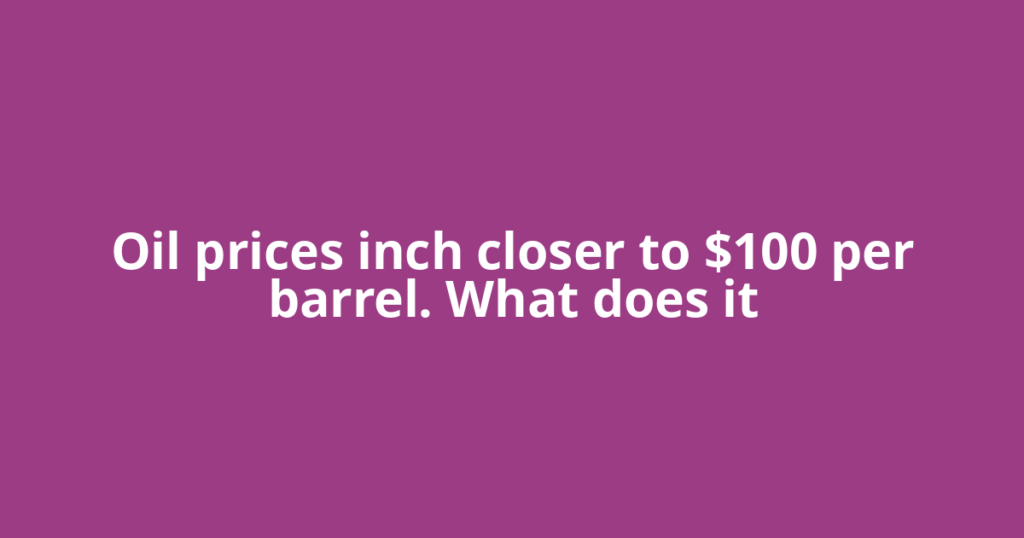 Oil prices inch closer to $100 per barrel. What does it