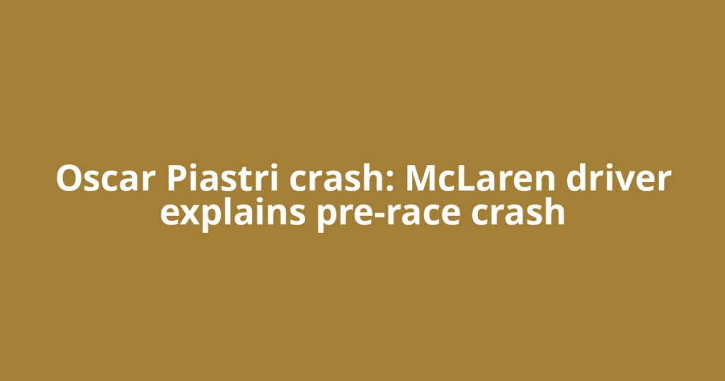 Oscar Piastri crash: McLaren driver explains pre-race crash