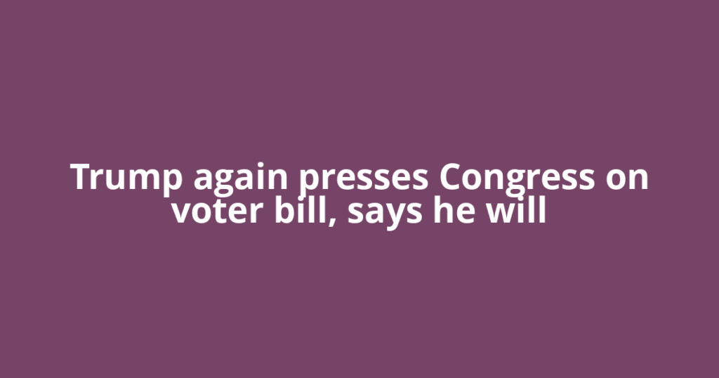Trump again presses Congress on voter bill, says he will
