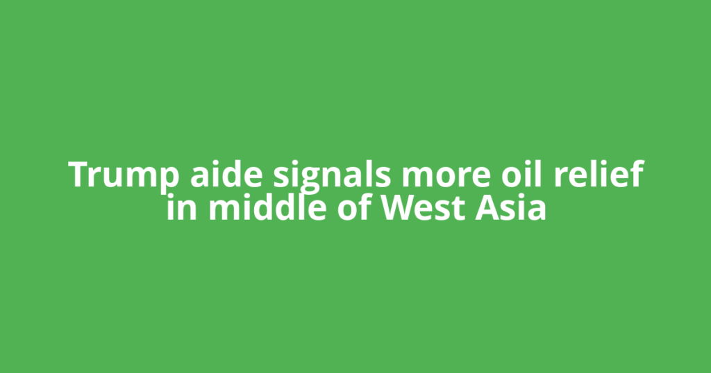 Trump aide signals more oil relief in middle of West Asia