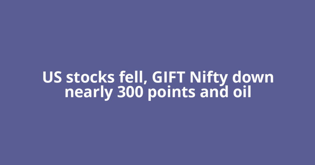 US stocks fell, GIFT Nifty down nearly 300 points and oil