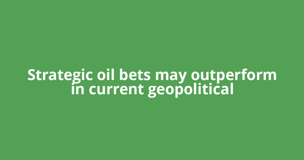 Strategic oil bets may outperform in current geopolitical