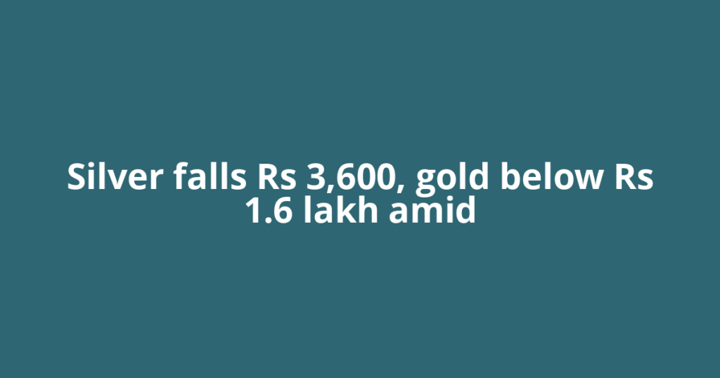 Silver falls Rs 3,600, gold below Rs 1.6 lakh amid