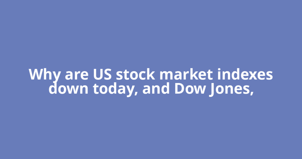 Why are US stock market indexes down today, and Dow Jones,