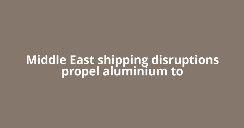 Middle East shipping disruptions propel aluminium to