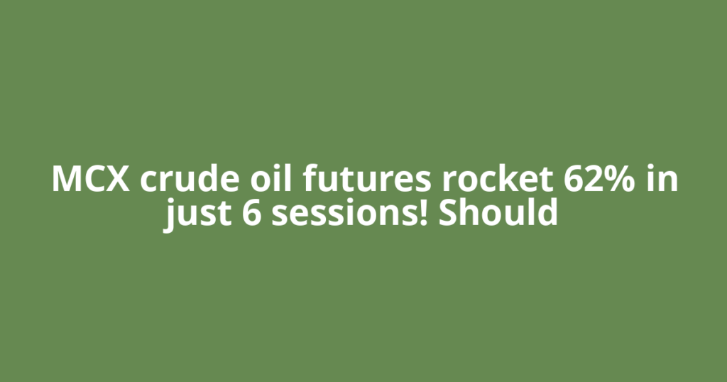 MCX crude oil futures rocket 62% in just 6 sessions! Should