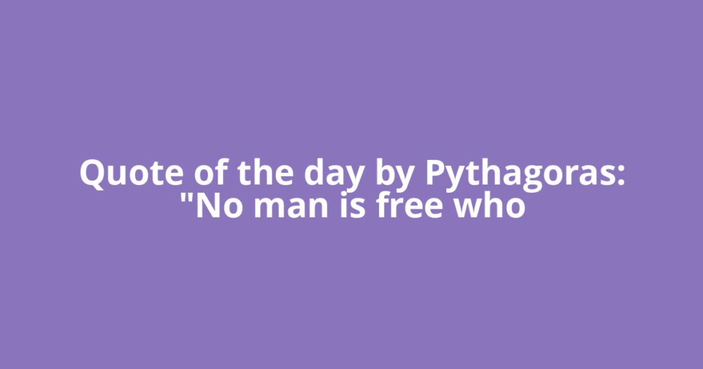 Quote of the day by Pythagoras: "No man is free who