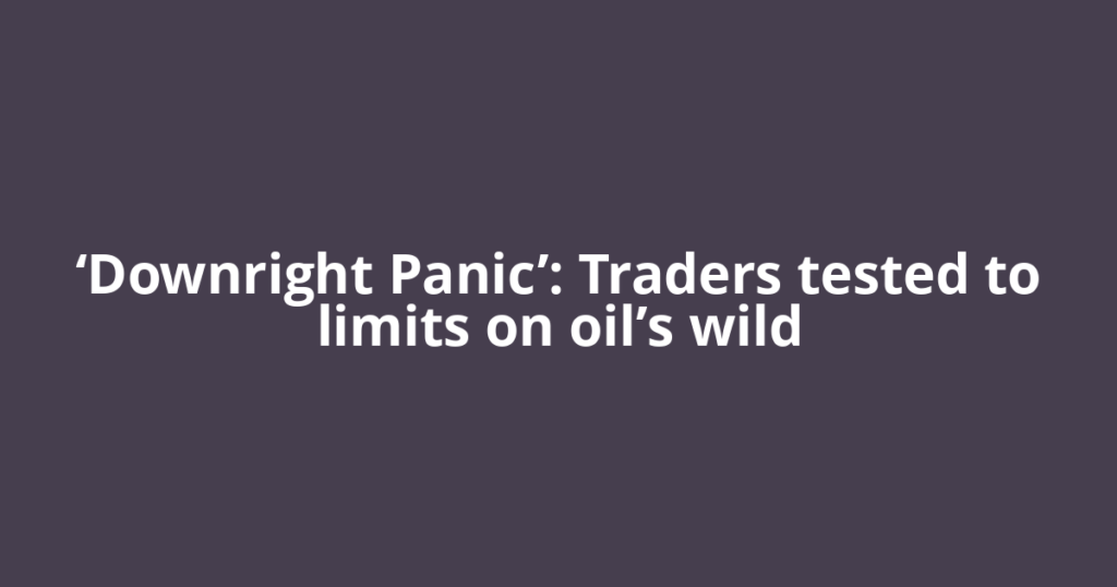 ‘Downright Panic’: Traders tested to limits on oil’s wild